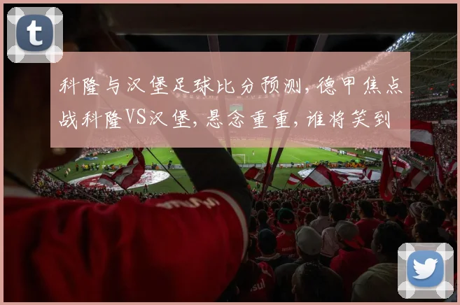 科隆与汉堡足球比分预测,德甲焦点战科隆VS汉堡,悬念重重,谁将笑到最后