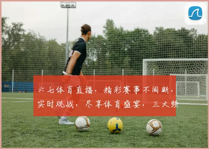 六七体育直播，精彩赛事不间断，实时观战，尽享体育盛宴，三大频道，不容错过，锁定精彩