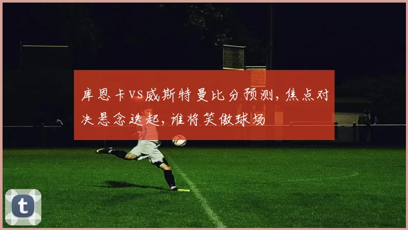 库恩卡vs威斯特曼比分预测,焦点对决悬念迭起,谁将笑傲球场