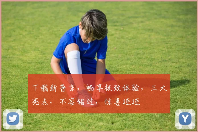 下载新普京，畅享极致体验，三大亮点，不容错过，惊喜连连