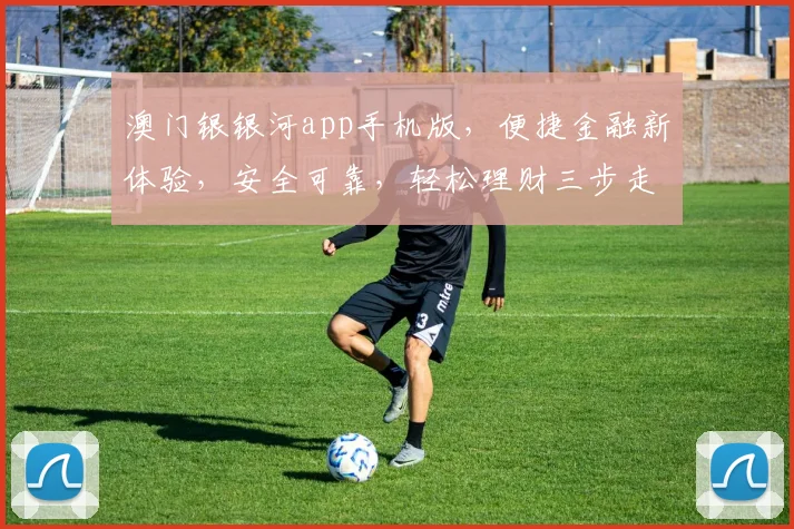 澳门银银河app手机版，便捷金融新体验，安全可靠，轻松理财三步走，尽享财富增值